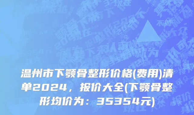 温州市下颚骨整形价格(费用)清单2024，报价大全(下颚骨整形均价为：35354元)