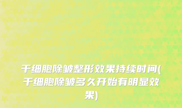 干细胞除皱整形效果持续时间(干细胞除皱多久开始有明显效果)