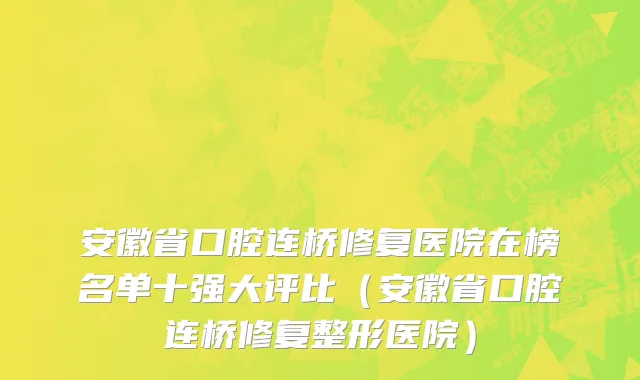 安徽省口腔连桥修复医院在榜名单十强大评比（安徽省口腔连桥修复整形医院）