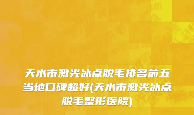 天水市激光冰点脱毛排名前五当地口碑超好(天水市激光冰点脱毛整形医院)