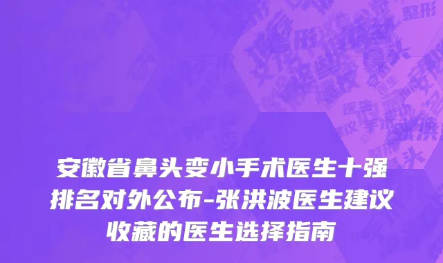 安徽省鼻头变小手术医生十强排名对外公布-张洪波医生建议收藏的医生选择指南