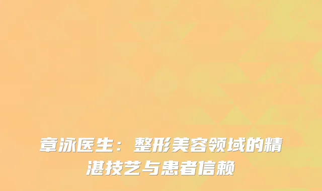 章泳医生：整形美容领域的精湛技艺与患者信赖