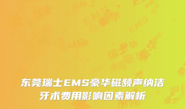 东莞瑞士EMS豪华磁频声纳洁牙术费用影响因素解析