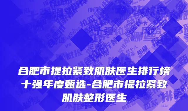 合肥市提拉紧致肌肤医生排行榜十强年度甄选-合肥市提拉紧致肌肤整形医生
