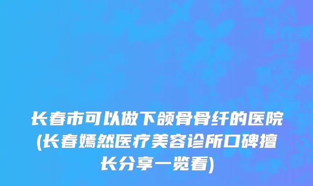 长春市可以做下颌骨骨纤的医院(长春嫣然医疗美容诊所口碑擅长分享一览看)