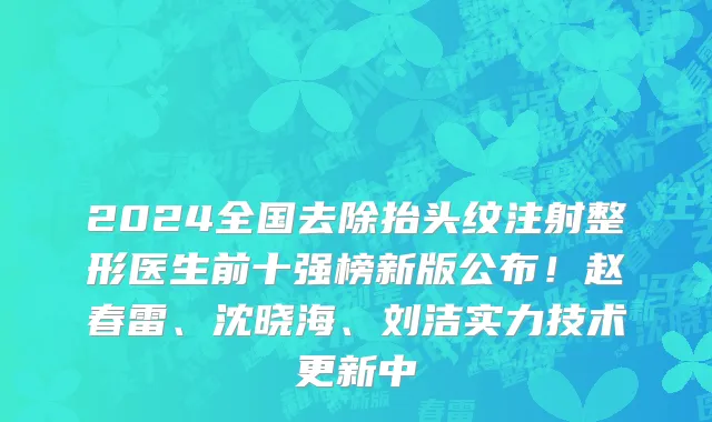 2024全国去除抬头纹注射整形医生前十强榜新版公布！赵春雷、沈晓海、刘洁实力技术更新中