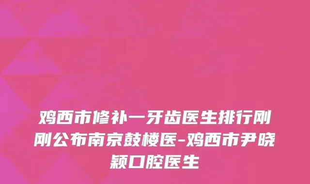 鸡西市修补一牙齿医生排行刚刚公布南京鼓楼医-鸡西市尹晓颖口腔医生