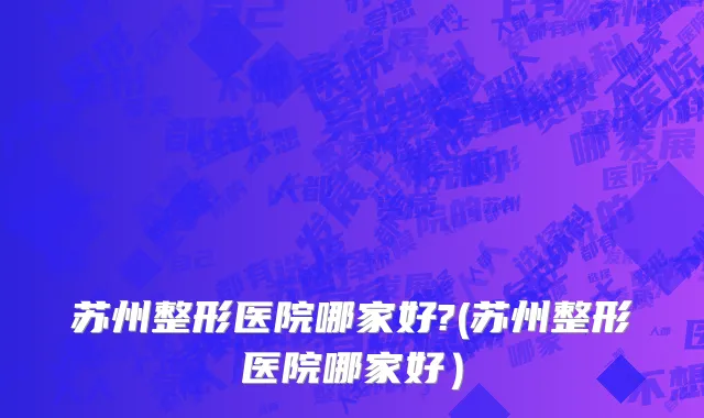 苏州整形医院哪家好?(苏州整形医院哪家好）