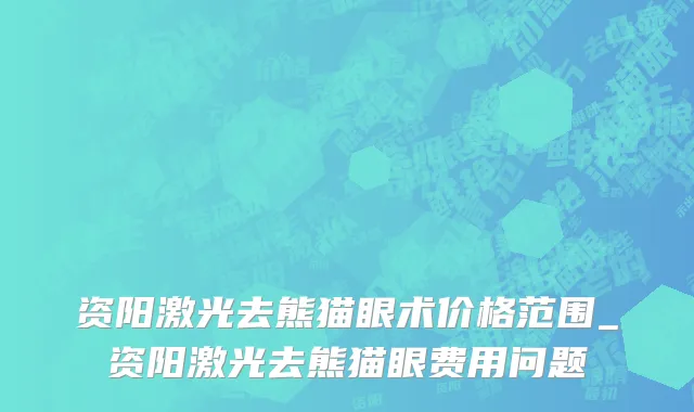资阳激光去熊猫眼术价格范围_资阳激光去熊猫眼费用问题