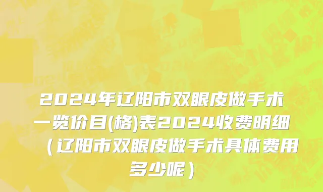 2024年辽阳市双眼皮做手术一览价目(格)表2024收费明细（辽阳市双眼皮做手术具体费用多少呢）