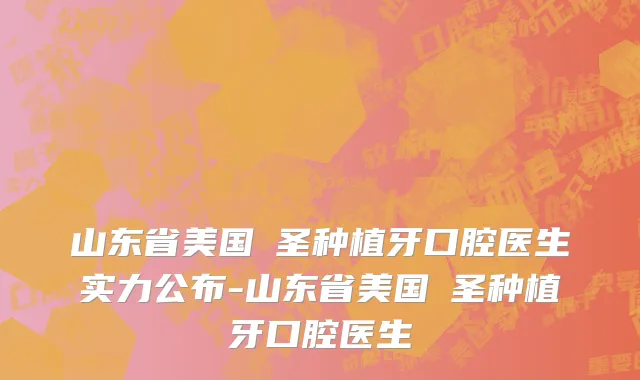 山东省美国晧圣种植牙口腔医生实力公布-山东省美国晧圣种植牙口腔医生