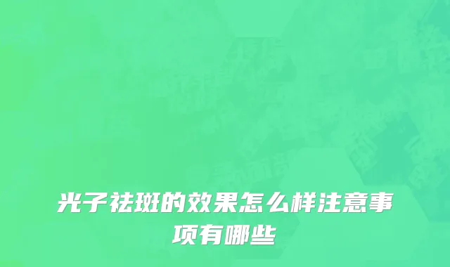 光子祛斑的效果怎么样注意事项有哪些