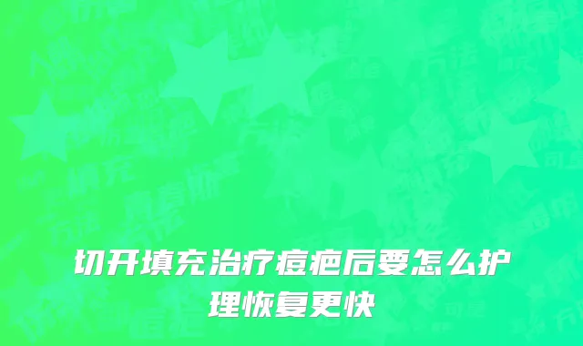 切开填充治疗痘疤后要怎么护理恢复更快