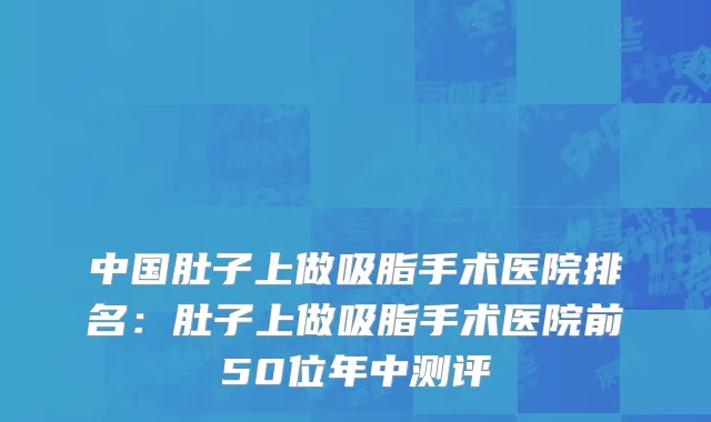 中国肚子上做吸脂手术医院排名：肚子上做吸脂手术医院前50位年中测评