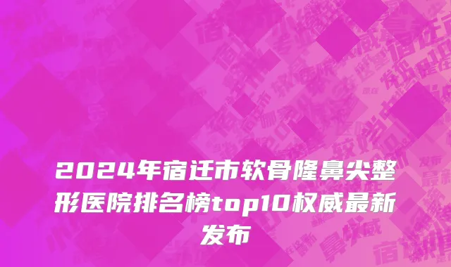 2024年宿迁市软骨隆鼻尖整形医院排名榜top10权威最新发布