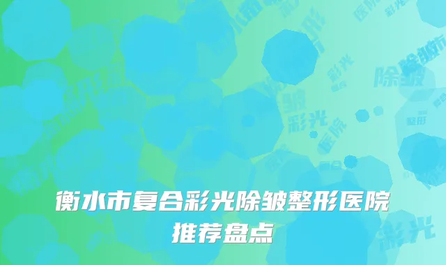 衡水市复合彩光除皱整形医院推荐盘点