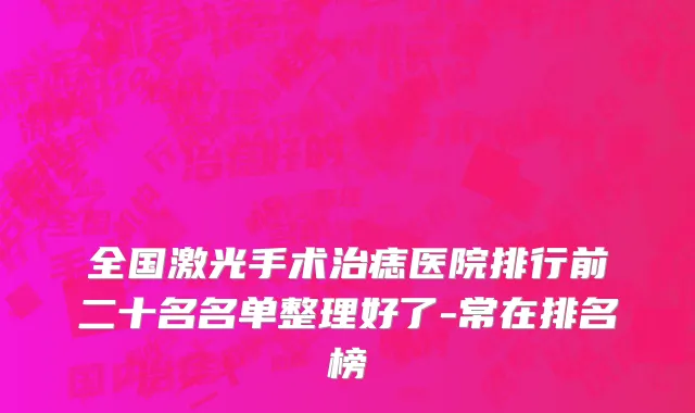 全国激光手术治痣医院排行前二十名名单整理好了-常在排名榜