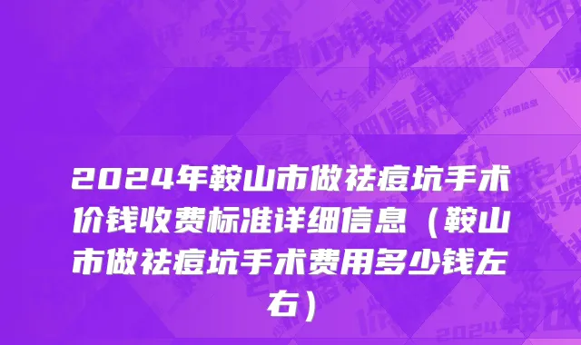 2024年鞍山市做祛痘坑手术价钱收费标准详细信息（鞍山市做祛痘坑手术费用多少钱左右）