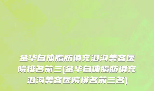 金华自体脂肪填充泪沟美容医院排名前三(金华自体脂肪填充泪沟美容医院排名前三名)