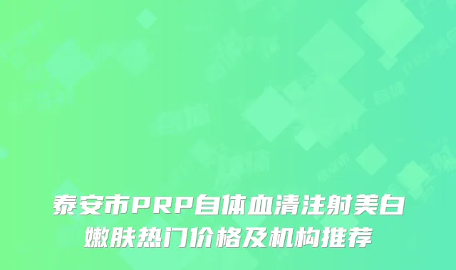 泰安市PRP自体血清注射美白嫩肤热门价格及机构推荐