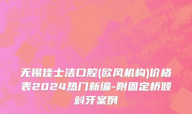 无锡佳士洁口腔(欧风机构)价格表2024热门新编-附固定桥倾斜牙案例