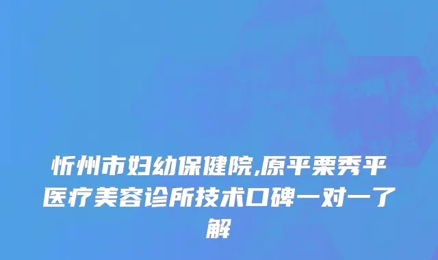忻州市妇幼保健院,原平栗秀平医疗美容诊所技术口碑一对一了解