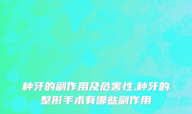 种牙的副作用及危害性,种牙的整形手术有哪些副作用