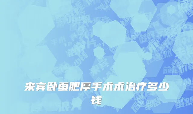 来宾卧蚕肥厚手术术治疗多少钱