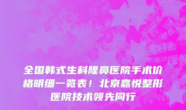 全国韩式生科隆鼻医院手术价格明细一览表!北京嘉悦整形医院技术领先同行