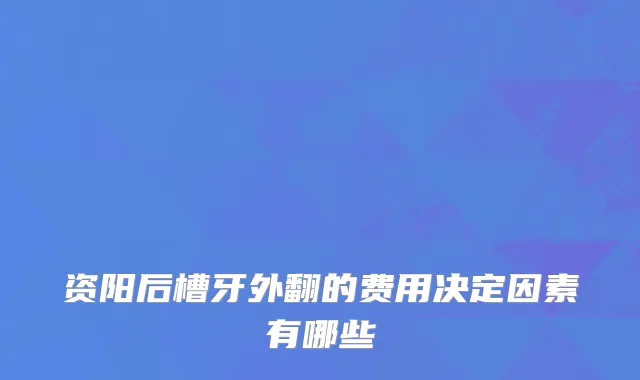 资阳后槽牙外翻的费用决定因素有哪些
