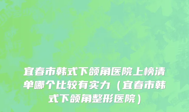 宜春市韩式下颌角医院上榜清单哪个比较有实力（宜春市韩式下颌角整形医院）