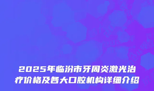 2025年临汾市牙周炎激光治疗价格及各大口腔机构详细介绍