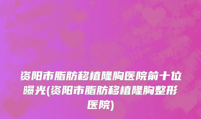 资阳市脂肪移植隆胸医院前十位曝光(资阳市脂肪移植隆胸整形医院)