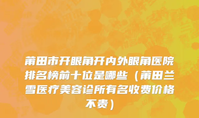 莆田市开眼角开内外眼角医院排名榜前十位是哪些（莆田兰雪医疗美容诊所有名收费价格不贵）