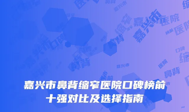 嘉兴市鼻背缩窄医院口碑榜前十强对比及选择指南