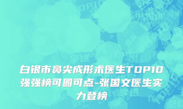 白银市鼻尖成形术医生TOP10强强榜可圈可点-张国文医生实力登榜