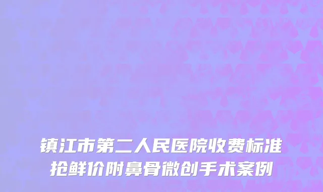 镇江市第二人民医院收费标准抢鲜价附鼻骨微创手术案例