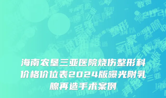 海南农垦三亚医院烧伤整形科价格价位表2024版曝光附乳腺再造手术案例