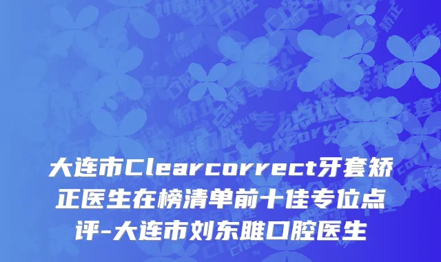 大连市Clearcorrect牙套矫正医生在榜清单前十佳专位点评-大连市刘东雎口腔医生
