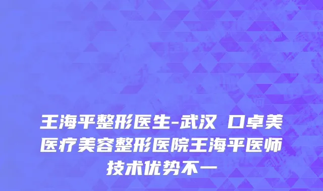 王海平整形医生-武汉硚口卓美医疗美容整形医院王海平医师技术优势不一