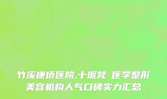 竹溪康侨医院,十堰梵媞医学整形美容机构人气口碑实力汇总