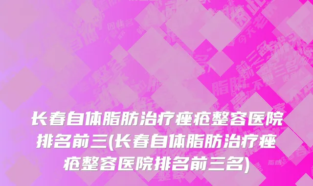 长春自体脂肪治疗痤疮整容医院排名前三(长春自体脂肪治疗痤疮整容医院排名前三名)