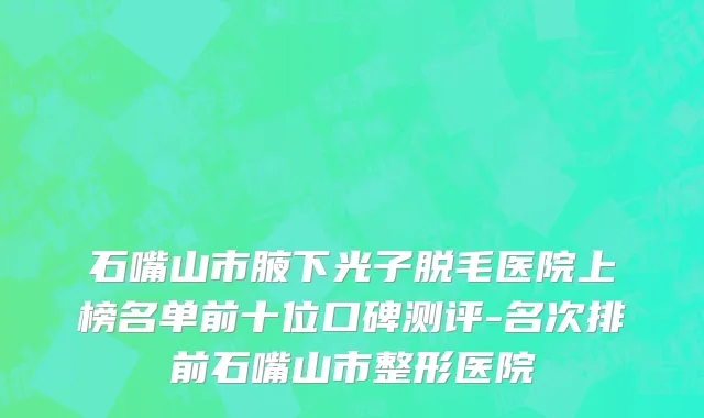 石嘴山市腋下光子脱毛医院上榜名单前十位口碑测评-名次排前石嘴山市整形医院