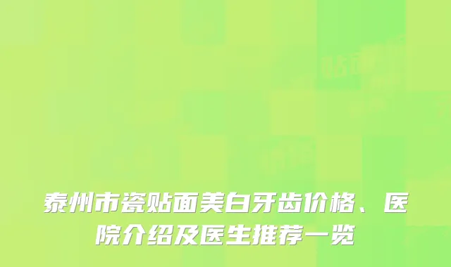 泰州市瓷贴面美白牙齿价格、医院介绍及医生推荐一览