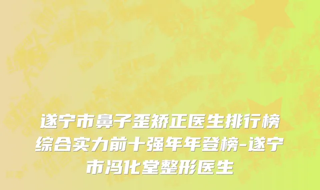 遂宁市鼻子歪矫正医生排行榜综合实力前十强年年登榜-遂宁市冯化堂整形医生