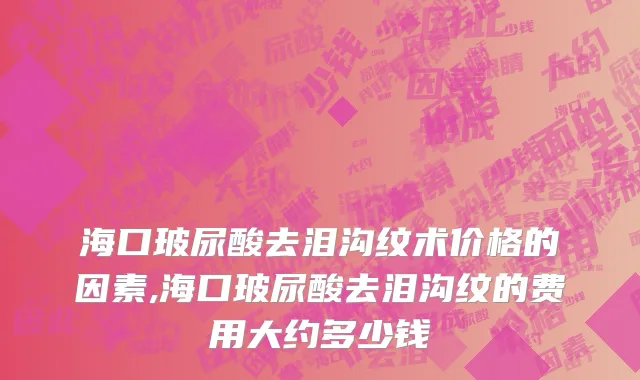 海口玻尿酸去泪沟纹术价格的因素,海口玻尿酸去泪沟纹的费用大约多少钱
