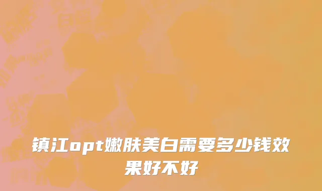 镇江opt嫩肤美白需要多少钱效果好不好