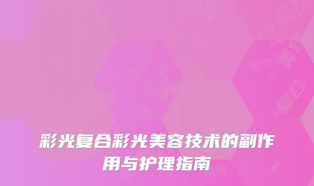 彩光复合彩光美容技术的副作用与护理指南