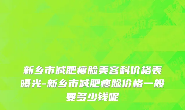 新乡市减肥瘦脸美容科价格表曝光-新乡市减肥瘦脸价格一般要多少钱呢