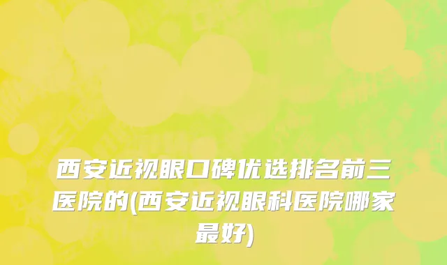 西安近视眼口碑优选排名前三医院的(西安近视眼科医院哪家最好)